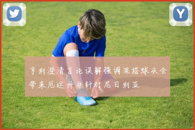 亨利澄清言论误解强调混搭球衣会带来厄运并非针对尼日利亚