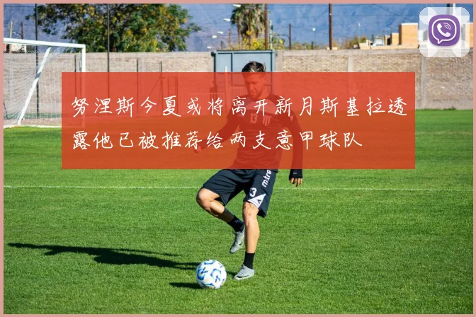 努涅斯今夏或将离开新月斯基拉透露他已被推荐给两支意甲球队