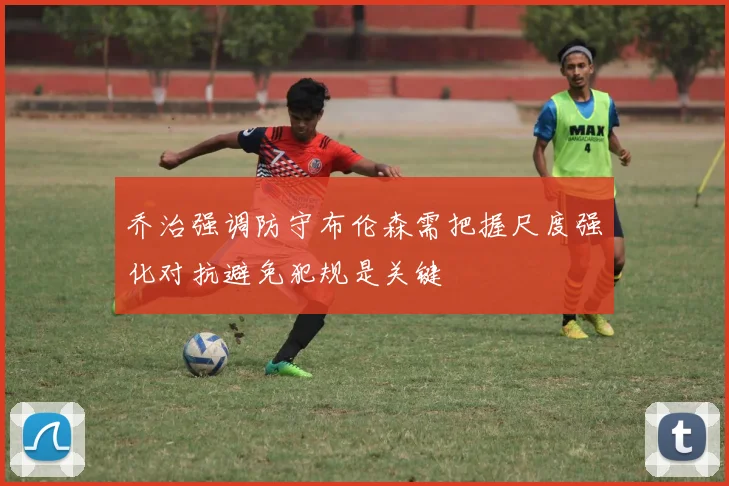 乔治强调防守布伦森需把握尺度强化对抗避免犯规是关键