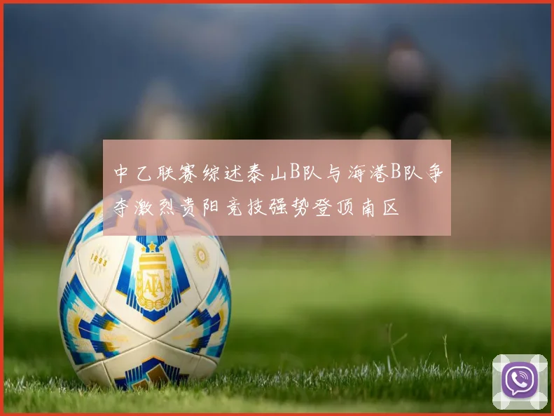 中乙联赛综述泰山B队与海港B队争夺激烈贵阳竞技强势登顶南区