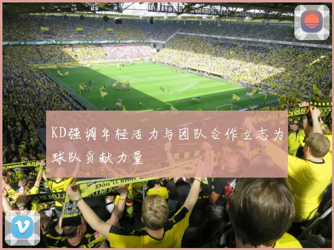 KD强调年轻活力与团队合作立志为球队贡献力量