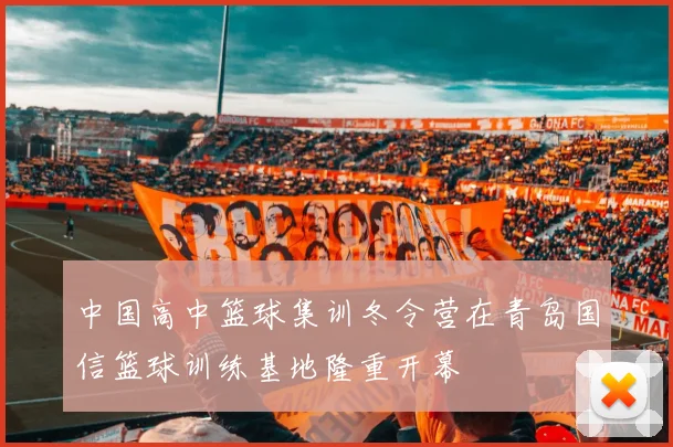 中国高中篮球集训冬令营在青岛国信篮球训练基地隆重开幕