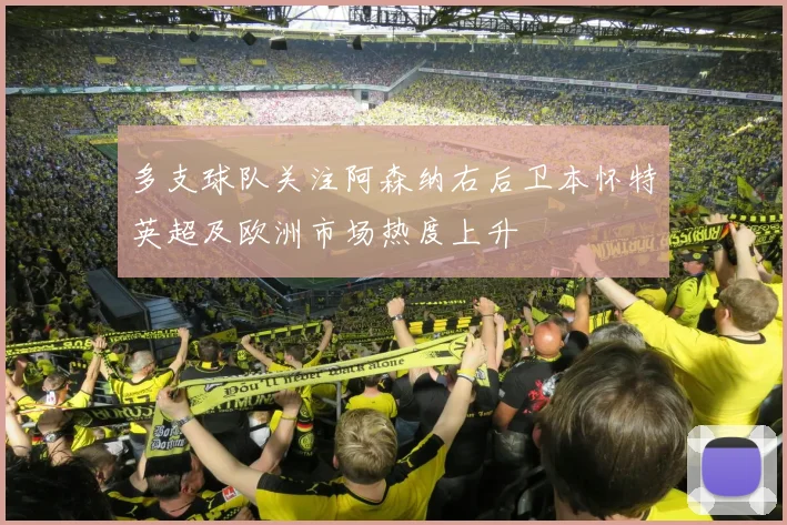 多支球队关注阿森纳右后卫本怀特英超及欧洲市场热度上升