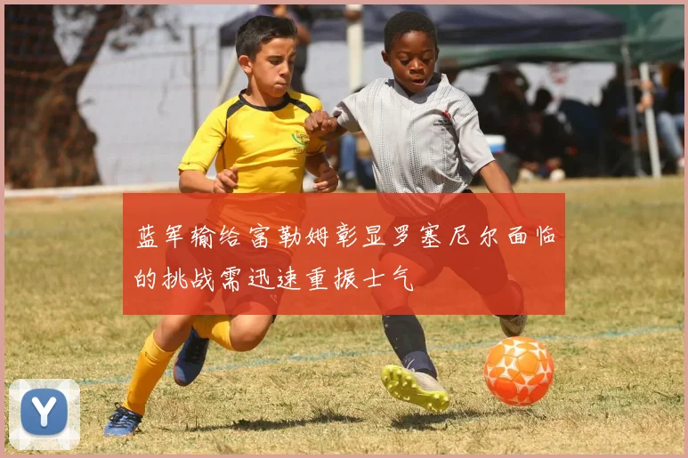 蓝军输给富勒姆彰显罗塞尼尔面临的挑战需迅速重振士气