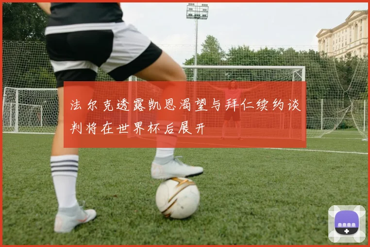 法尔克透露凯恩渴望与拜仁续约谈判将在世界杯后展开