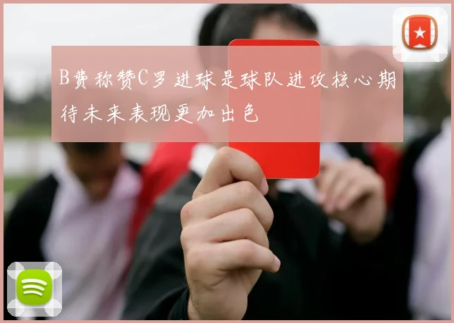 B费称赞C罗进球是球队进攻核心期待未来表现更加出色