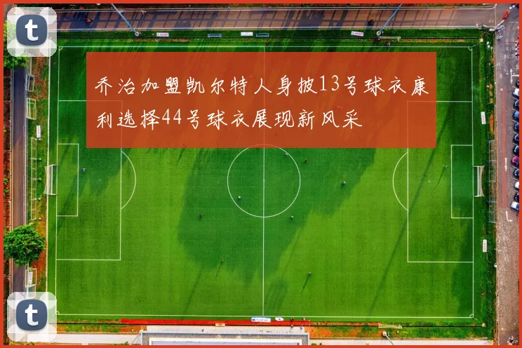 乔治加盟凯尔特人身披13号球衣康利选择44号球衣展现新风采