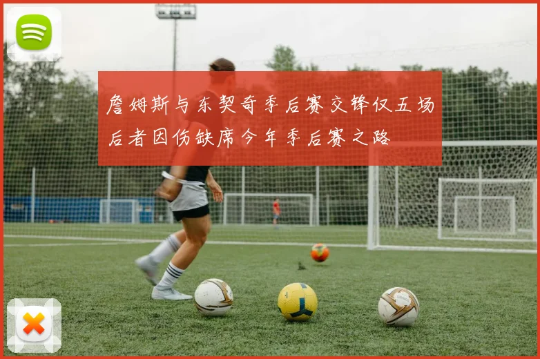 詹姆斯与东契奇季后赛交锋仅五场后者因伤缺席今年季后赛之路