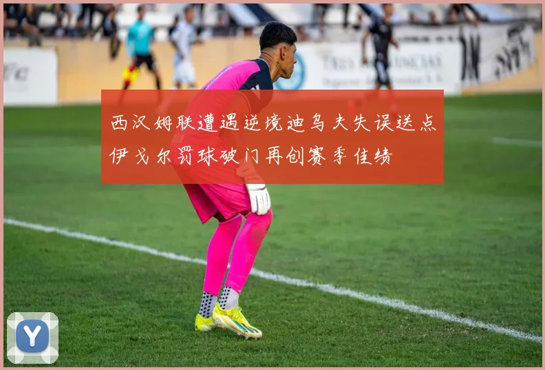 西汉姆联遭遇逆境迪乌夫失误送点伊戈尔罚球破门再创赛季佳绩