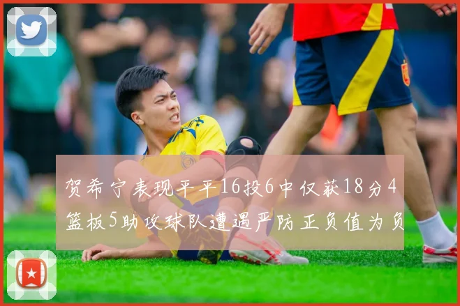 贺希宁表现平平16投6中仅获18分4篮板5助攻球队遭遇严防正负值为负7
