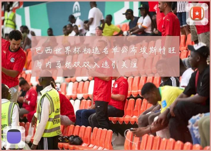 巴西世界杯初选名单公布埃斯特旺与内马尔双双入选引关注