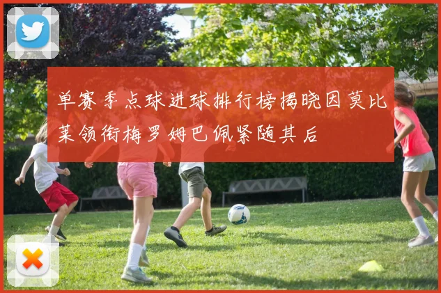 单赛季点球进球排行榜揭晓因莫比莱领衔梅罗姆巴佩紧随其后