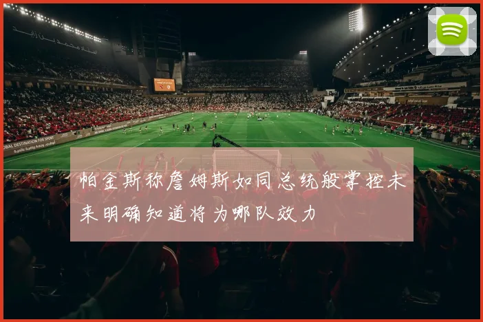 帕金斯称詹姆斯如同总统般掌控未来明确知道将为哪队效力
