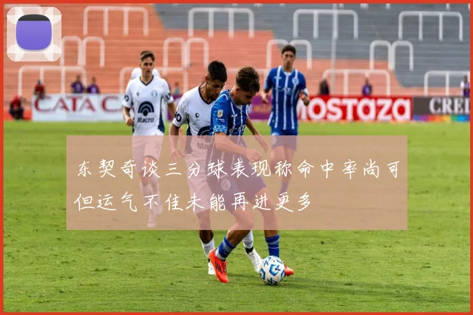东契奇谈三分球表现称命中率尚可但运气不佳未能再进更多