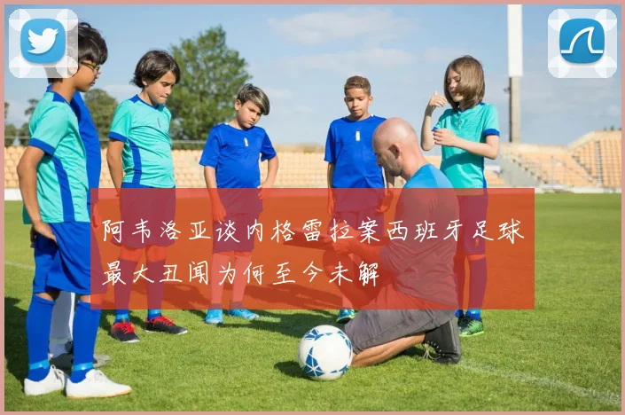 阿韦洛亚谈内格雷拉案西班牙足球最大丑闻为何至今未解