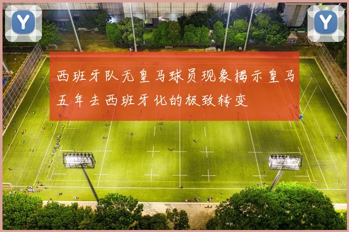 西班牙队无皇马球员现象揭示皇马五年去西班牙化的极致转变