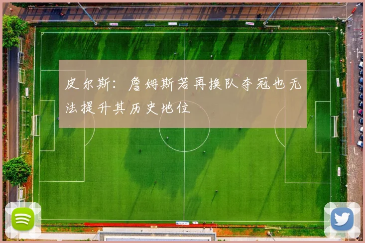 皮尔斯：詹姆斯若再换队夺冠也无法提升其历史地位