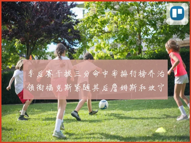 季后赛干拔三分命中率排行榜乔治领衔福克斯紧随其后詹姆斯和坎宁安表现不俗