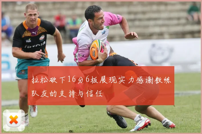 拉松砍下16分6板展现实力感谢教练队友的支持与信任