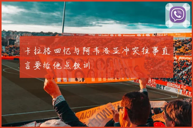 卡拉格回忆与阿韦洛亚冲突往事直言要给他点教训