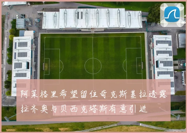 阿莱格里希望留住奇克斯基拉透露拉齐奥与贝西克塔斯有意引进