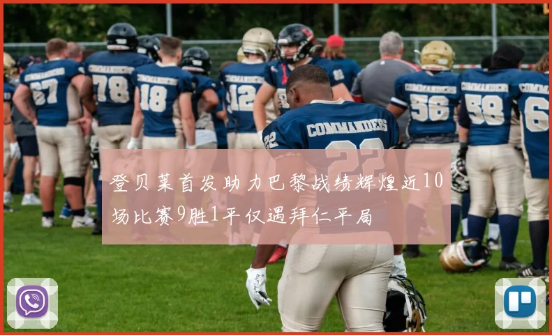 登贝莱首发助力巴黎战绩辉煌近10场比赛9胜1平仅遇拜仁平局