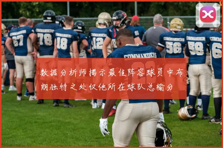 数据分析师揭示最佳阵容球员中布朗独特之处仅他所在球队总输分