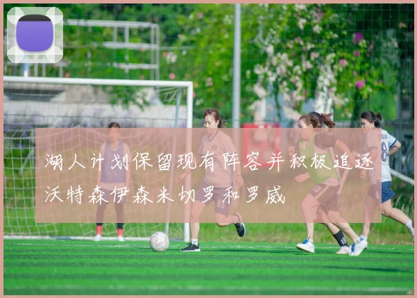 湖人计划保留现有阵容并积极追逐沃特森伊森米切罗和罗威