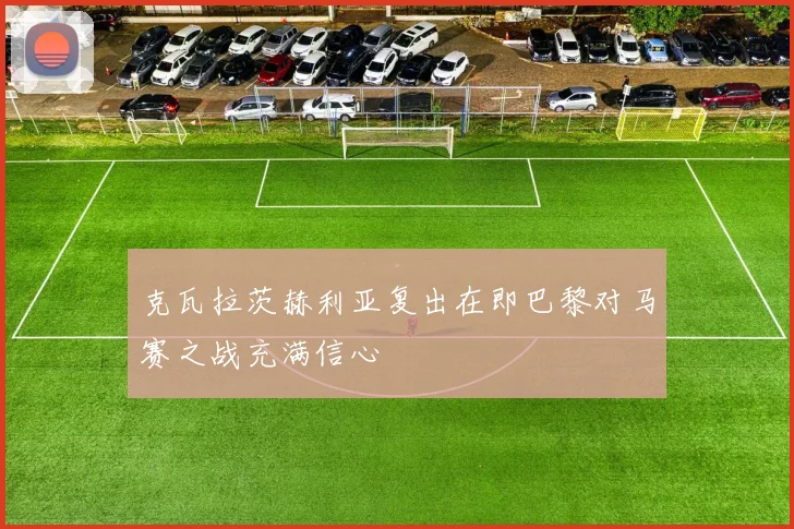 克瓦拉茨赫利亚复出在即巴黎对马赛之战充满信心