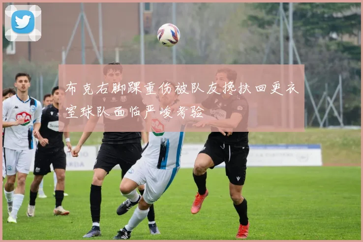 布克右脚踝重伤被队友搀扶回更衣室球队面临严峻考验