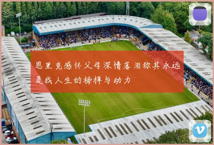 恩里克感怀父母深情落泪称其永远是我人生的榜样与动力