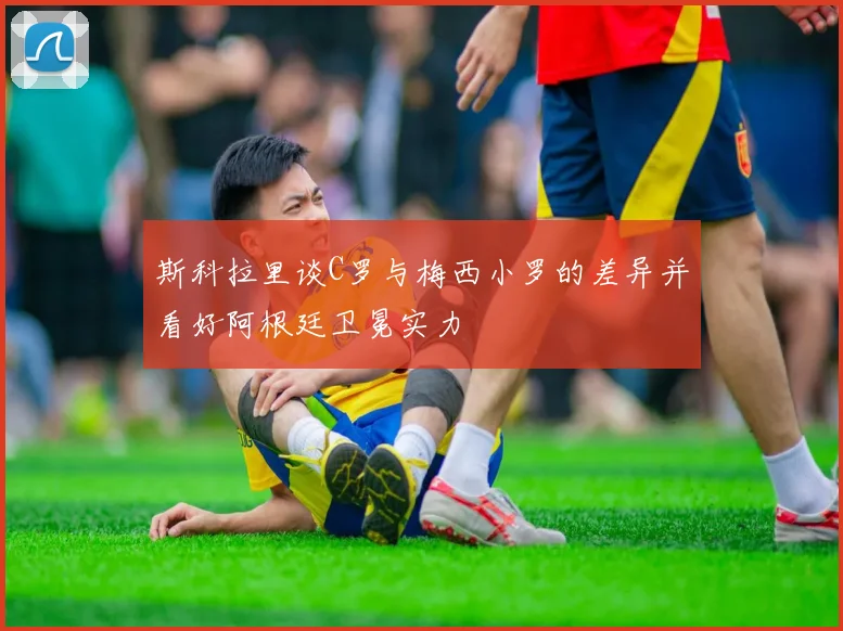 斯科拉里谈C罗与梅西小罗的差异并看好阿根廷卫冕实力