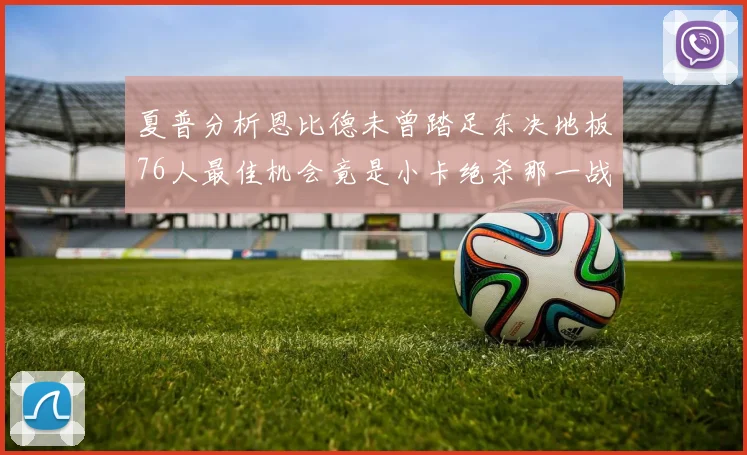 夏普分析恩比德未曾踏足东决地板76人最佳机会竟是小卡绝杀那一战