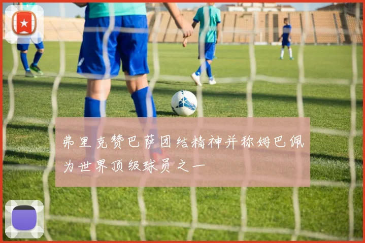 弗里克赞巴萨团结精神并称姆巴佩为世界顶级球员之一