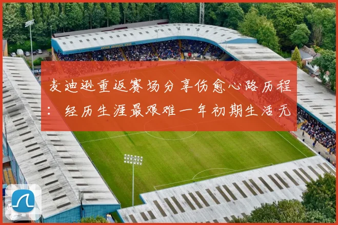 麦迪逊重返赛场分享伤愈心路历程：经历生涯最艰难一年初期生活无法自理