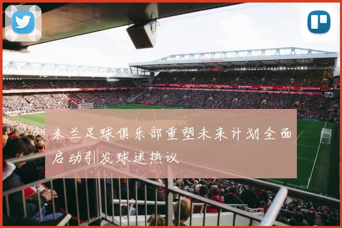 米兰足球俱乐部重塑未来计划全面启动引发球迷热议