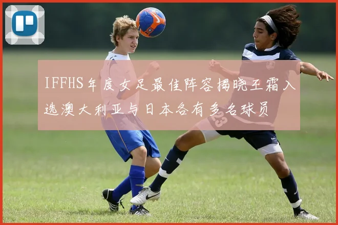 IFFHS年度女足最佳阵容揭晓王霜入选澳大利亚与日本各有多名球员