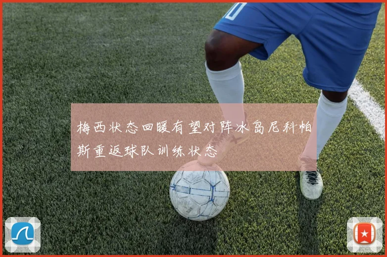 梅西状态回暖有望对阵冰岛尼科帕斯重返球队训练状态