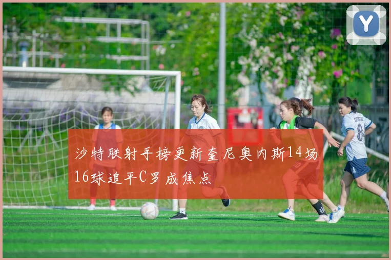 沙特联射手榜更新奎尼奥内斯14场16球追平C罗成焦点