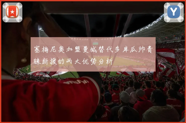 塞梅尼奥加盟曼城替代多库瓜帅青睐新援的两大优势分析